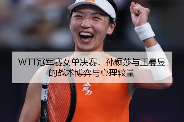 WTT冠军赛女单决赛：孙颖莎与王曼昱的战术博弈与心理较量