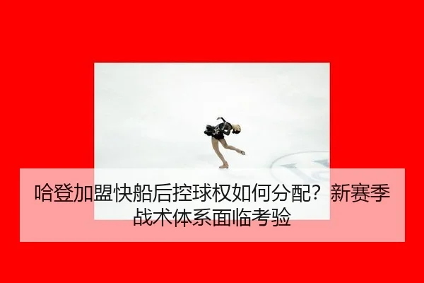 ha-deng-jia-meng-kuai-chuan-hou-kong-qiu-quan-ru-he-fen-pei-xin-sai-ji-zhan-shu-ti-xi-mian-lin-kao-yan-3-262.jpg