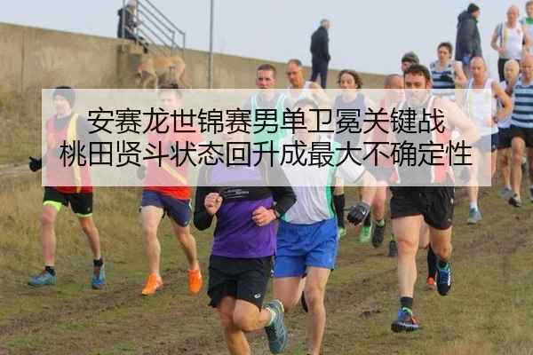 安赛龙世锦赛男单卫冕关键战 桃田贤斗状态回升成最大不确定性