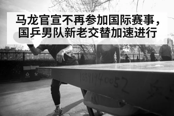 马龙官宣不再参加国际赛事，国乒男队新老交替加速进行