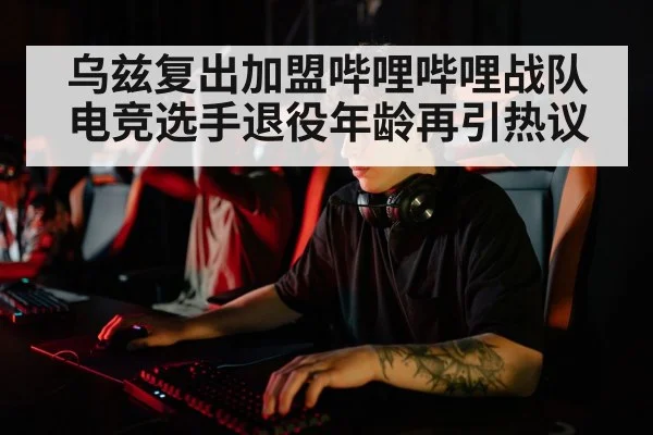 乌兹复出加盟哔哩哔哩战队电竞选手退役年龄再引热议