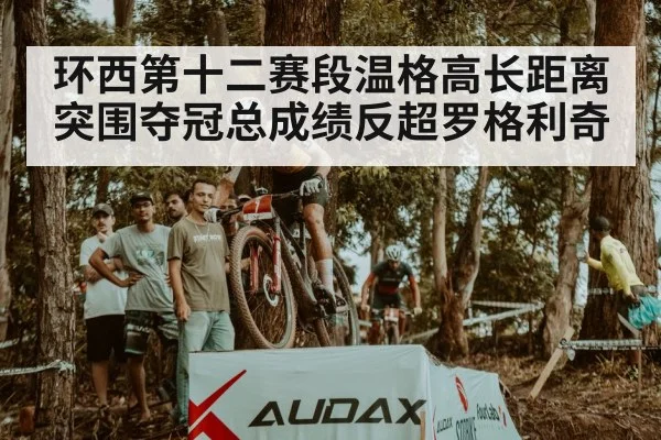 环西第十二赛段温格高长距离突围夺冠总成绩反超罗格利奇