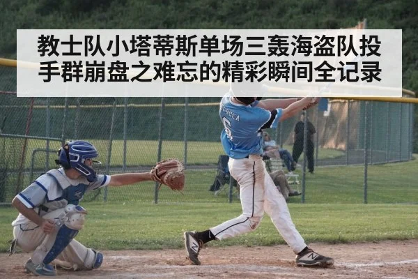 教士队小塔蒂斯单场三轰海盗队投手群崩盘之难忘的精彩瞬间全记录
