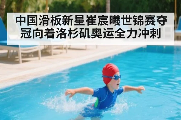 中国滑板新星崔宸曦世锦赛夺冠向着洛杉矶奥运全力冲刺