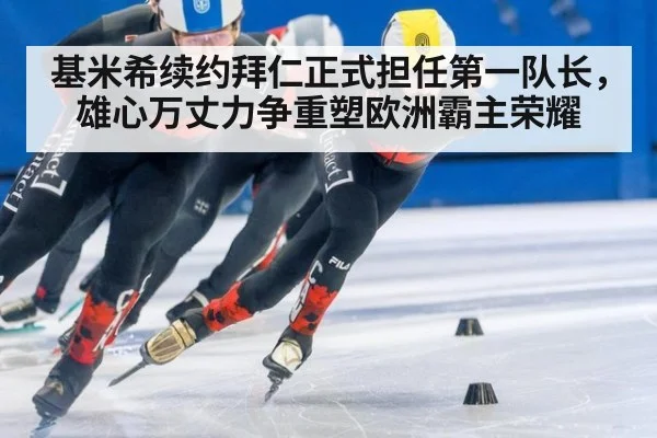 基米希续约拜仁正式担任第一队长,雄心万丈力争重塑欧洲霸主荣耀