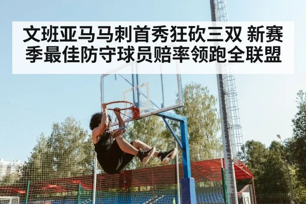 文班亚马马刺首秀狂砍三双 新赛季最佳防守球员赔率领跑全联盟